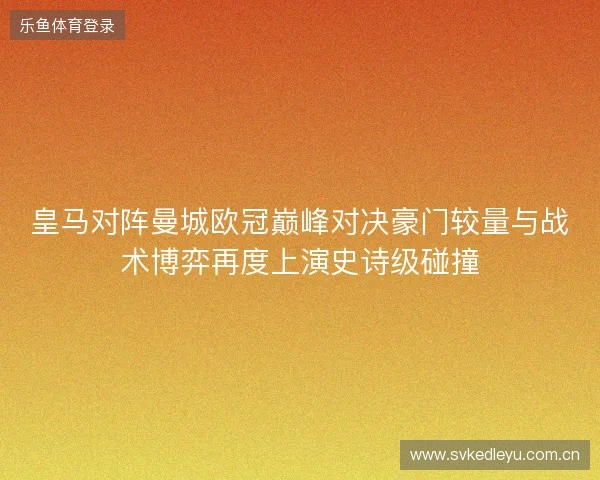 皇马对阵曼城欧冠巅峰对决豪门较量与战术博弈再度上演史诗级碰撞