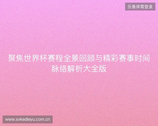 聚焦世界杯赛程全景回顾与精彩赛事时间脉络解析大全版