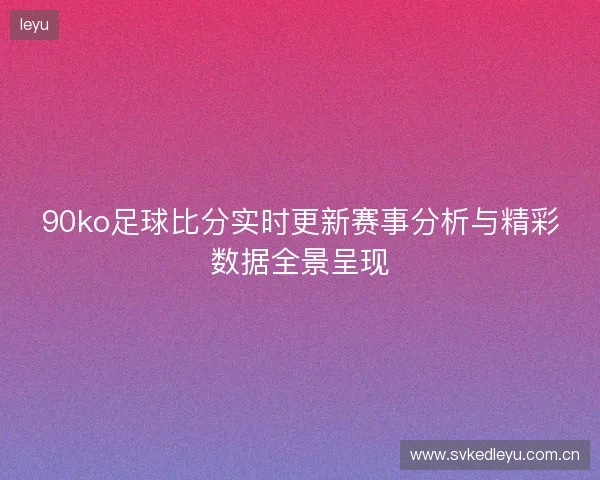 90ko足球比分实时更新赛事分析与精彩数据全景呈现