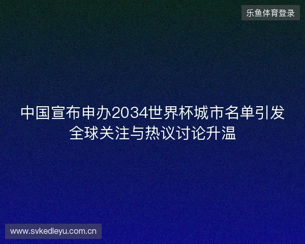 中国宣布申办2034世界杯城市名单引发全球关注与热议讨论升温