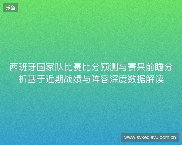 西班牙国家队比赛比分预测与赛果前瞻分析基于近期战绩与阵容深度数据解读
